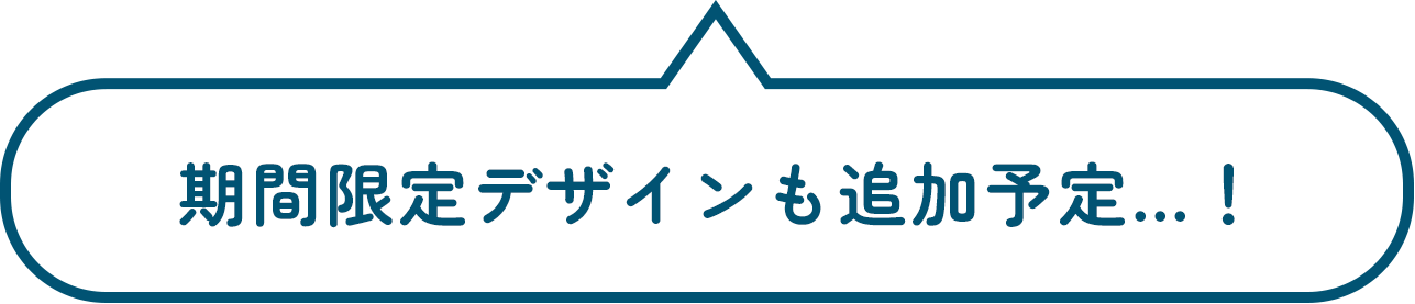 期間限定デザインも追加予定...！
